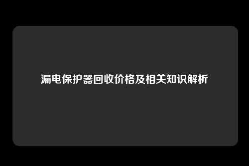 漏电保护器回收价格及相关知识解析