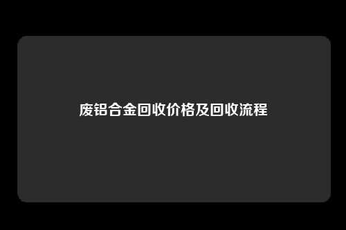 废铝合金回收价格及回收流程