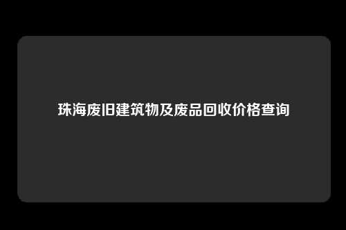 珠海废旧建筑物及废品回收价格查询