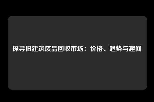 探寻旧建筑废品回收市场：价格、趋势与趣闻