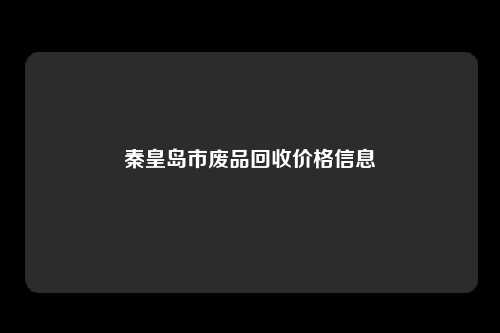 秦皇岛市废品回收价格信息