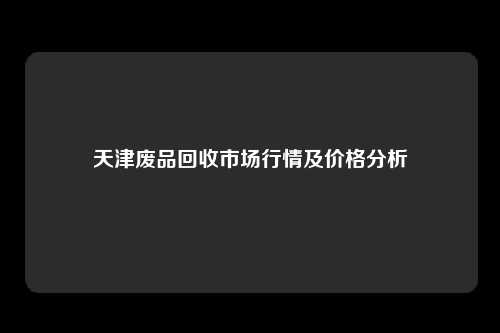 天津废品回收市场行情及价格分析