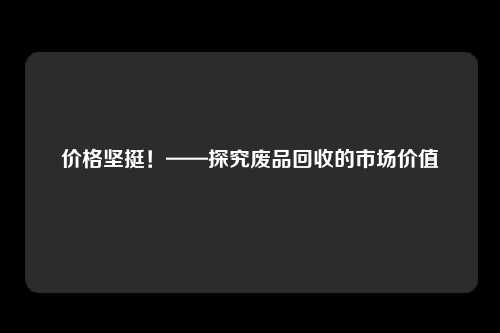 价格坚挺！——探究废品回收的市场价值