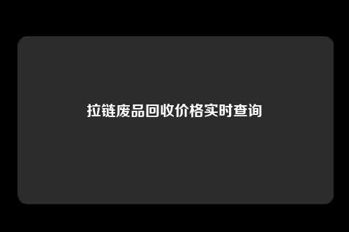 拉链废品回收价格实时查询