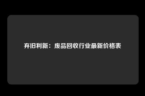 弃旧利新：废品回收行业最新价格表