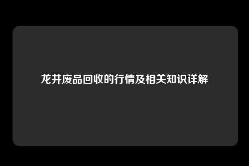 龙井废品回收的行情及相关知识详解