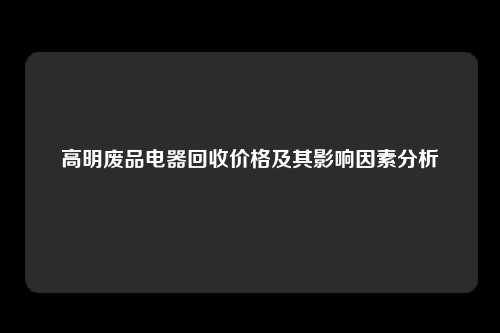 高明废品电器回收价格及其影响因素分析