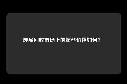 废品回收市场上的螺丝价格如何？ 