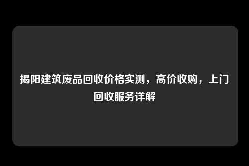 揭阳建筑废品回收价格实测，高价收购，上门回收服务详解