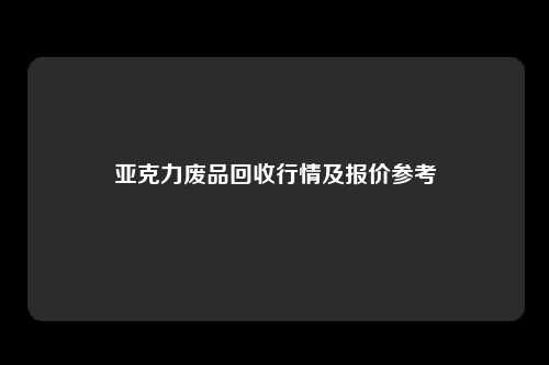 亚克力废品回收行情及报价参考