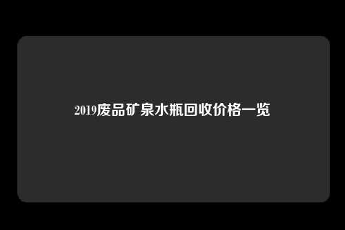 2019废品矿泉水瓶回收价格一览