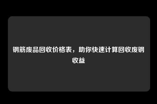 钢筋废品回收价格表，助你快速计算回收废钢收益