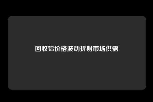 回收铝价格波动折射市场供需