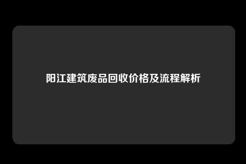 阳江建筑废品回收价格及流程解析