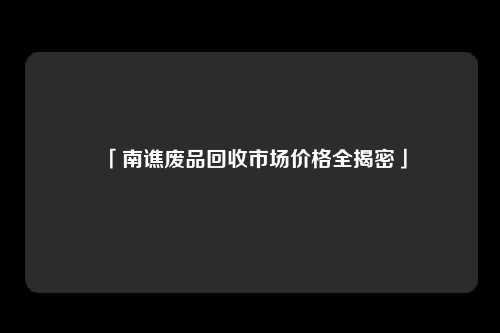 「南谯废品回收市场价格全揭密」