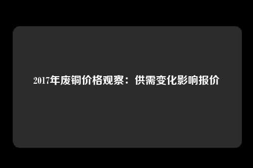 2017年废铜价格观察：供需变化影响报价