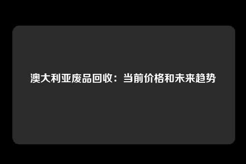 澳大利亚废品回收：当前价格和未来趋势