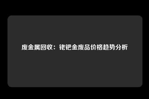 废金属回收：铑钯金废品价格趋势分析