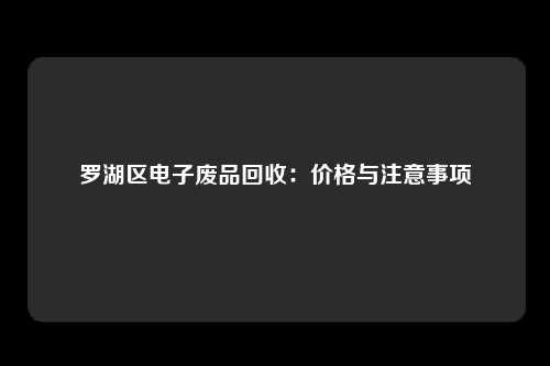 罗湖区电子废品回收：价格与注意事项