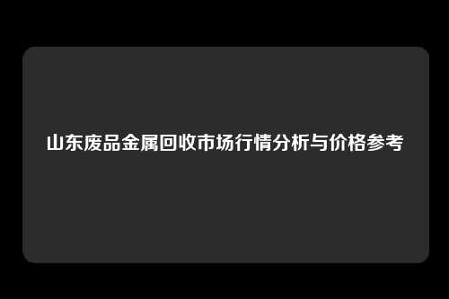 山东废品金属回收市场行情分析与价格参考