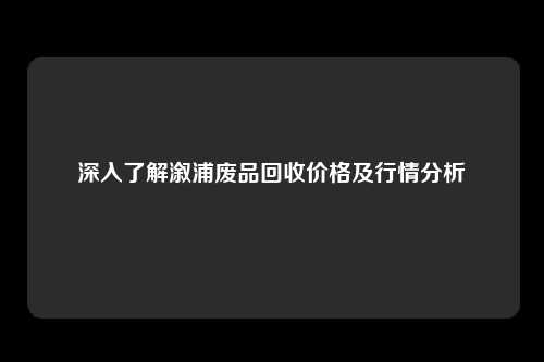 深入了解溆浦废品回收价格及行情分析