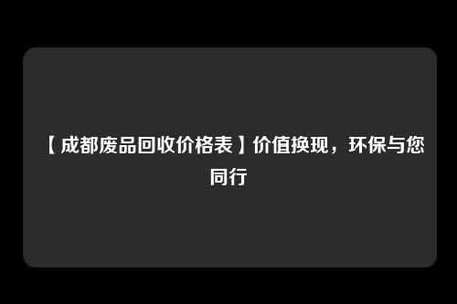 【成都废品回收价格表】价值换现，环保与您同行