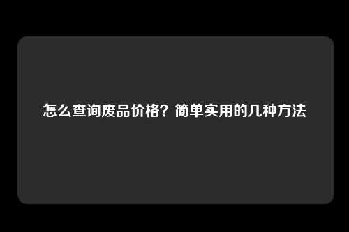 怎么查询废品价格？简单实用的几种方法