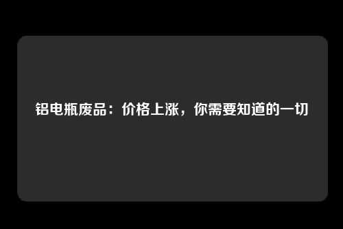 铝电瓶废品：价格上涨，你需要知道的一切