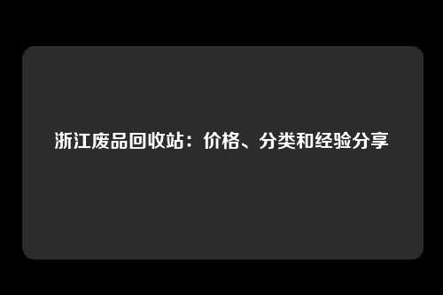 浙江废品回收站：价格、分类和经验分享