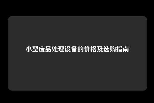 小型废品处理设备的价格及选购指南