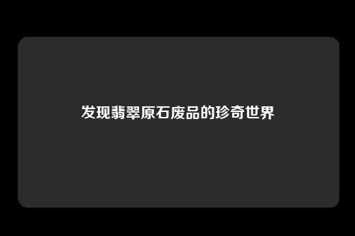 发现翡翠原石废品的珍奇世界