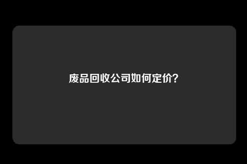 废品回收公司如何定价？