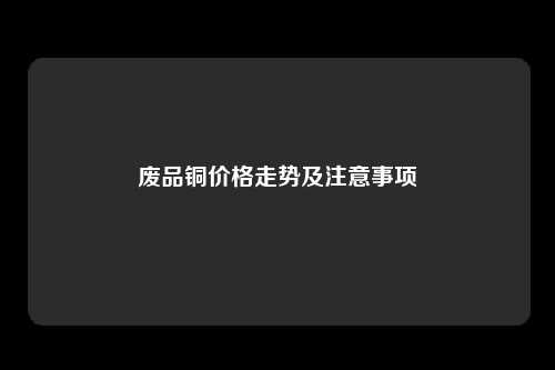 废品铜价格走势及注意事项