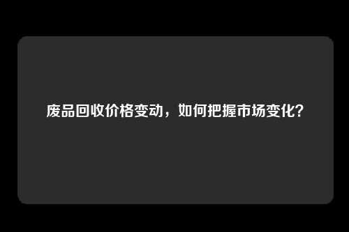 废品回收价格变动，如何把握市场变化？