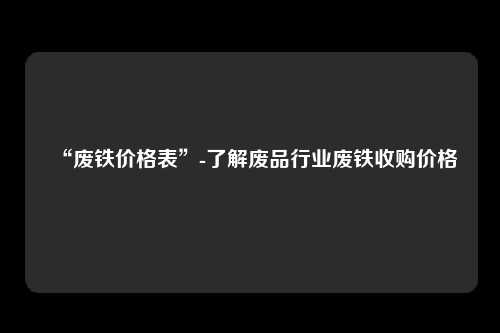 “废铁价格表”-了解废品行业废铁收购价格