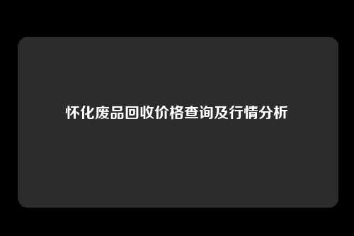 怀化废品回收价格查询及行情分析