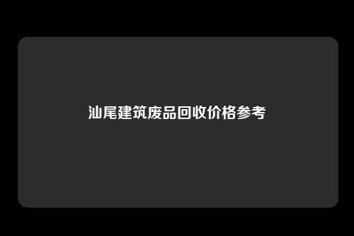 汕尾建筑废品回收价格参考