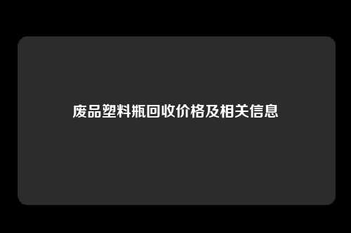 废品塑料瓶回收价格及相关信息