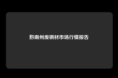 黔南州废钢材市场行情报告