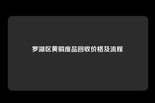 罗湖区黄铜废品回收价格及流程