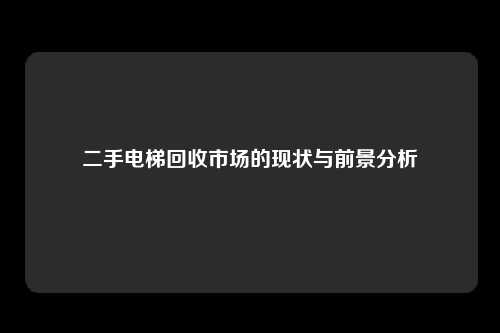 二手电梯回收市场的现状与前景分析