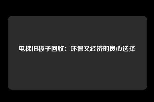 电梯旧板子回收：环保又经济的良心选择