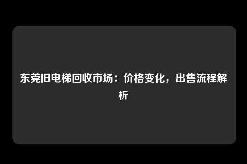 东莞旧电梯回收市场：价格变化，出售流程解析