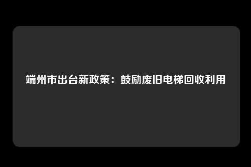 端州市出台新政策：鼓励废旧电梯回收利用