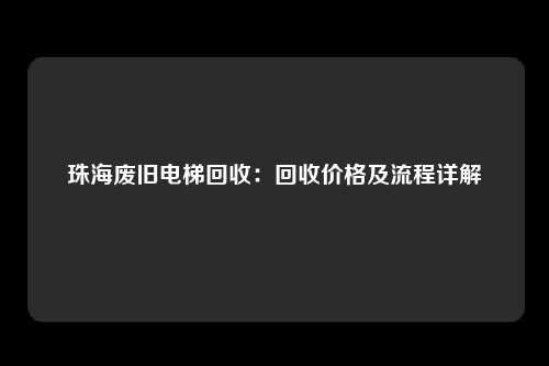 珠海废旧电梯回收：回收价格及流程详解