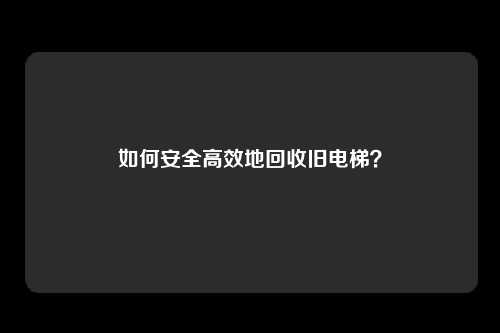 如何安全高效地回收旧电梯？