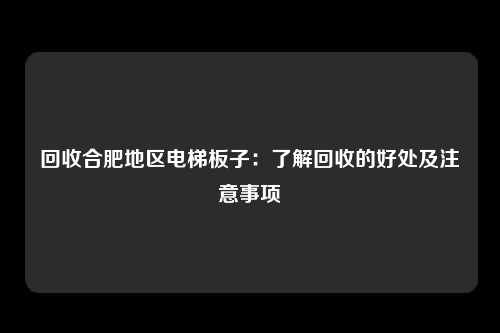 回收合肥地区电梯板子：了解回收的好处及注意事项