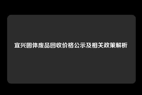 宜兴固体废品回收价格公示及相关政策解析