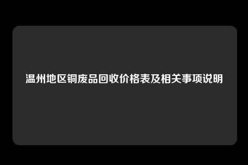 温州地区铜废品回收价格表及相关事项说明