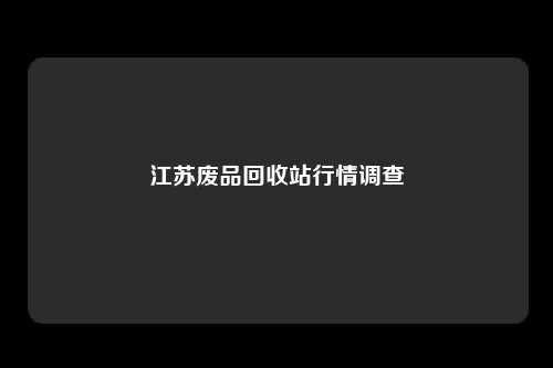 江苏废品回收站行情调查